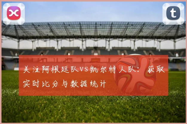 关注阿根廷队vs凯尔特人队：获取实时比分与数据统计