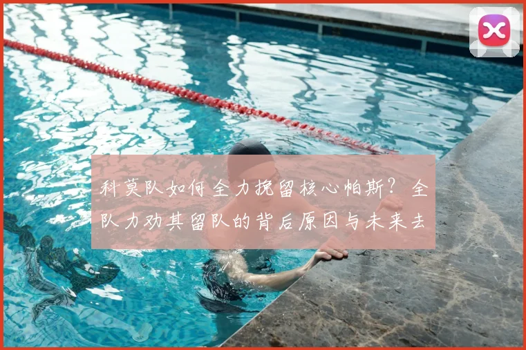 科莫队如何全力挽留核心帕斯？全队力劝其留队的背后原因与未来去向分析
