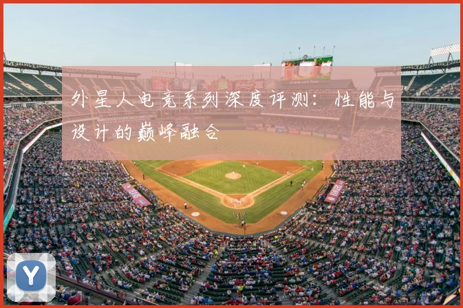外星人电竞系列深度评测:性能与设计的巅峰融合