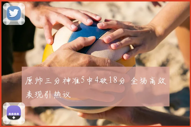 原帅三分神准5中4砍18分 全场高效表现引热议