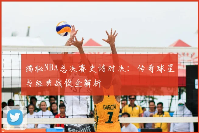 揭秘NBA总决赛史诗对决：传奇球星与经典战役全解析