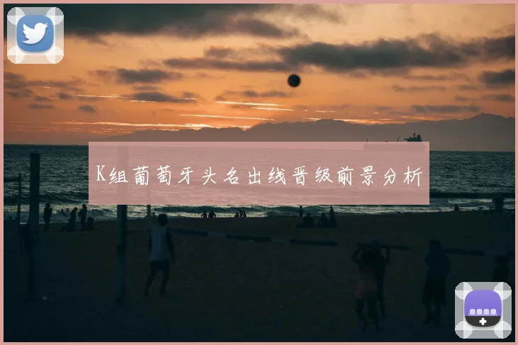K组葡萄牙头名出线晋级前景分析