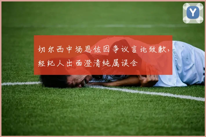 切尔西中场恩佐因争议言论致歉，经纪人出面澄清纯属误会