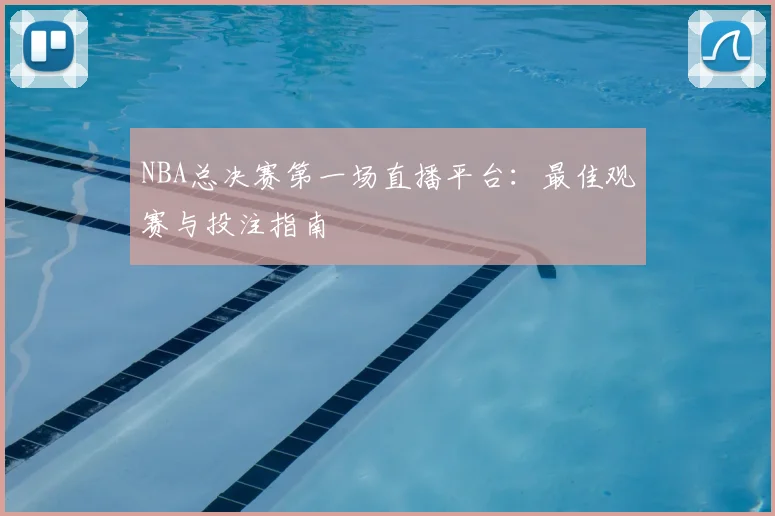 NBA总决赛第一场直播平台：最佳观赛与投注指南