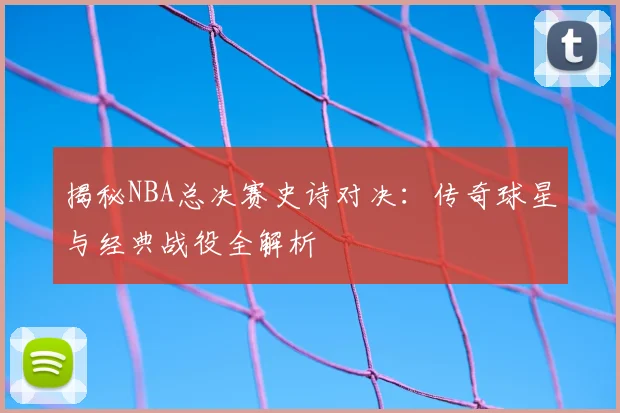 揭秘NBA总决赛史诗对决：传奇球星与经典战役全解析