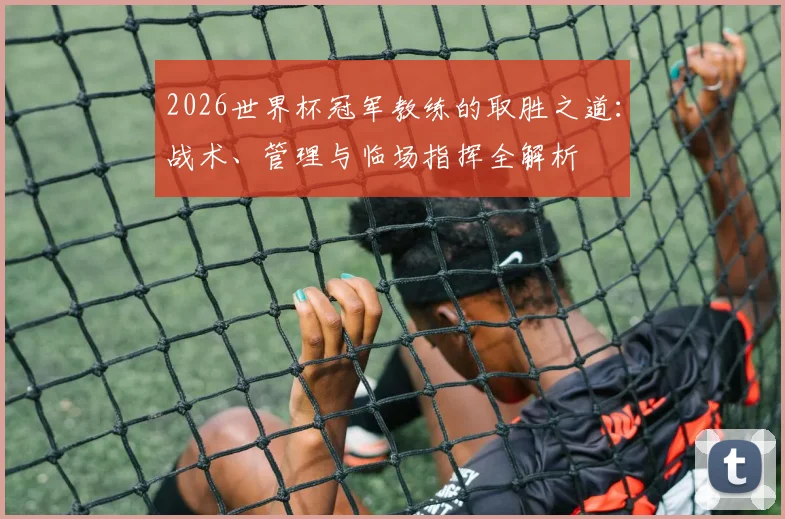 2026世界杯冠军教练的取胜之道：战术、管理与临场指挥全解析