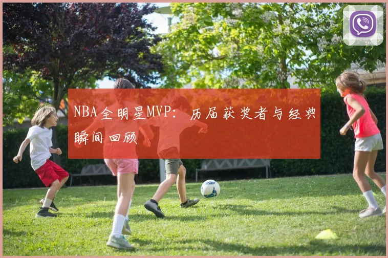 NBA全明星MVP：历届获奖者与经典瞬间回顾