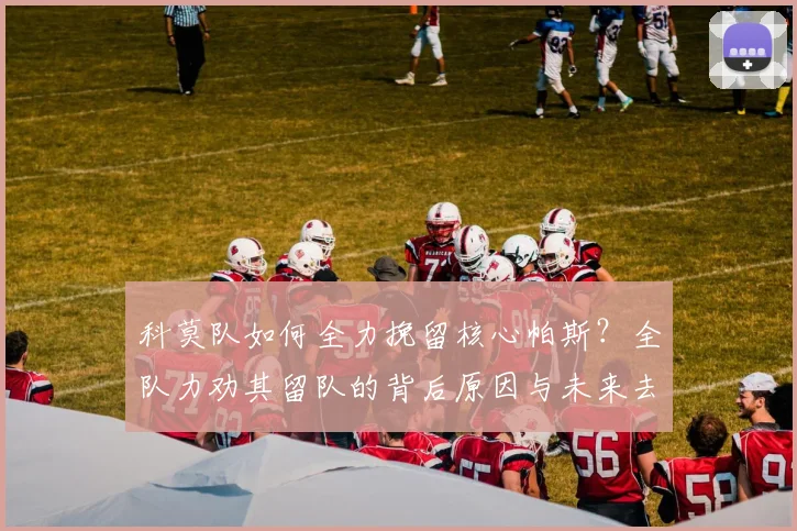 科莫队如何全力挽留核心帕斯？全队力劝其留队的背后原因与未来去向分析