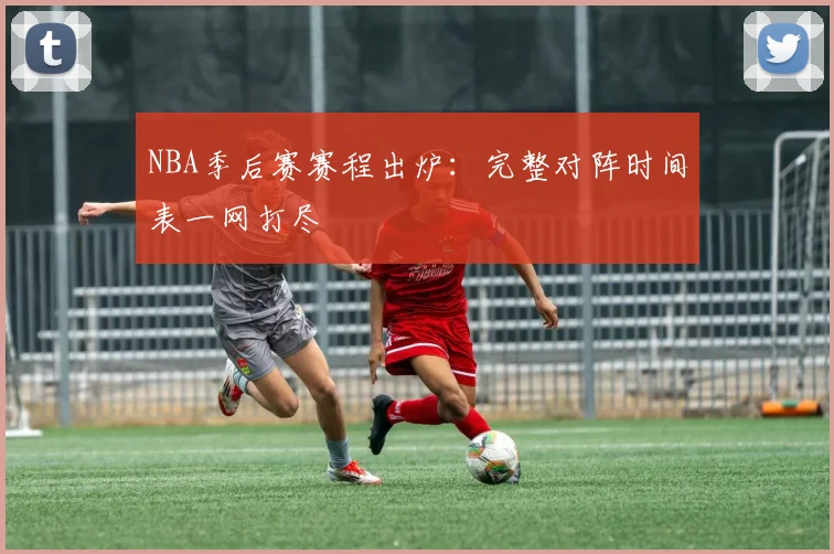 NBA季后赛赛程出炉：完整对阵时间表一网打尽