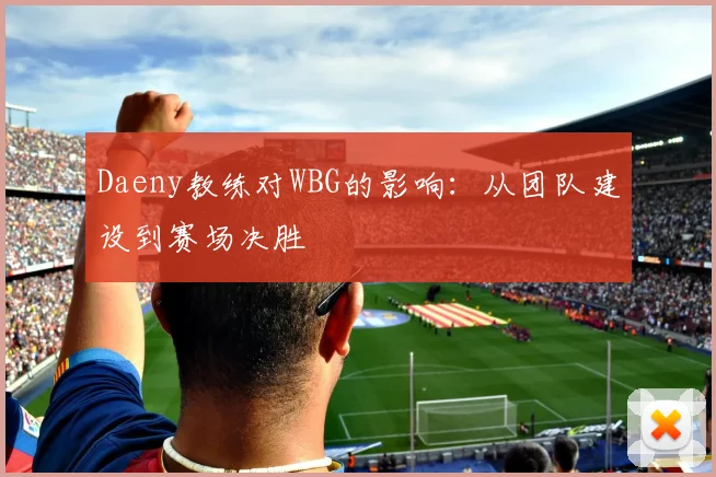 Daeny教练对WBG的影响:从团队建设到赛场决胜