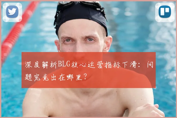深度解析BLG核心运营指标下滑：问题究竟出在哪里？