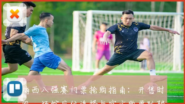 梅西八强赛门票抢购指南：开售时间、场馆座位选择与官方购票防骗全攻略