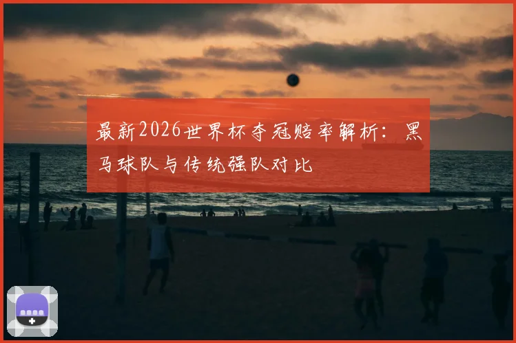 最新2026世界杯夺冠赔率解析：黑马球队与传统强队对比