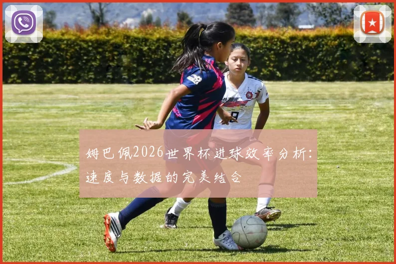 姆巴佩2026世界杯进球效率分析:速度与数据的完美结合