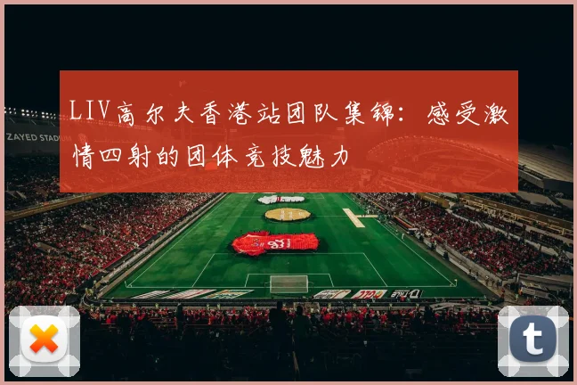 LIV高尔夫香港站团队集锦：感受激情四射的团体竞技魅力