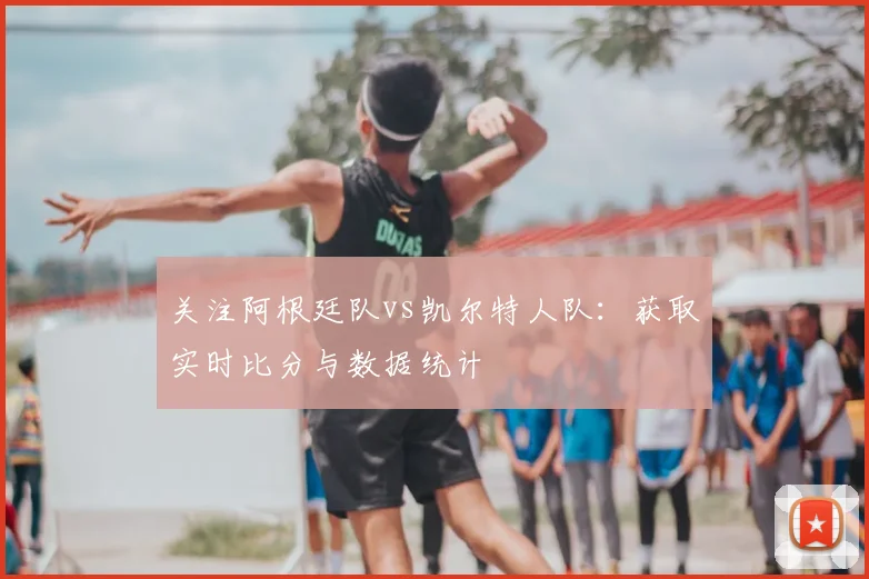 关注阿根廷队vs凯尔特人队：获取实时比分与数据统计
