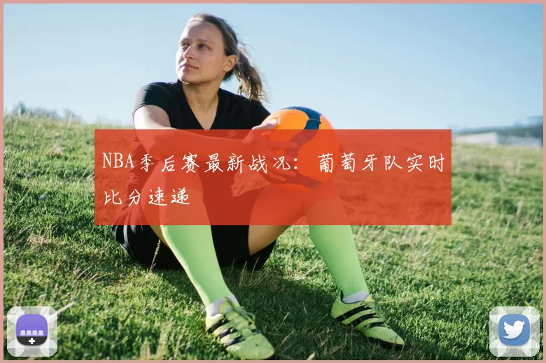 NBA季后赛最新战况：葡萄牙队实时比分速递