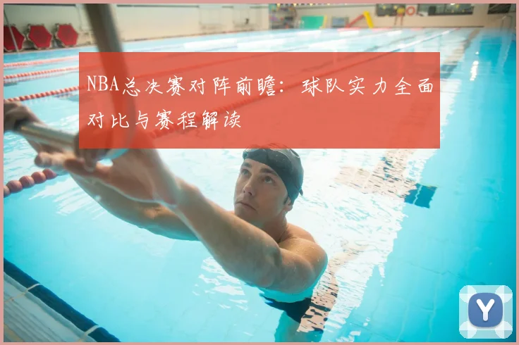 NBA总决赛对阵前瞻：球队实力全面对比与赛程解读