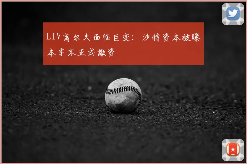 LIV高尔夫面临巨变:沙特资本被曝本季末正式撤资