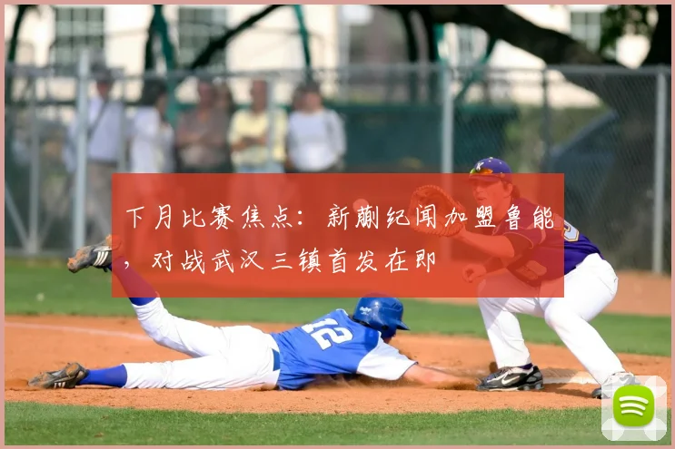 下月比赛焦点:新蒯纪闻加盟鲁能,对战武汉三镇首发在即