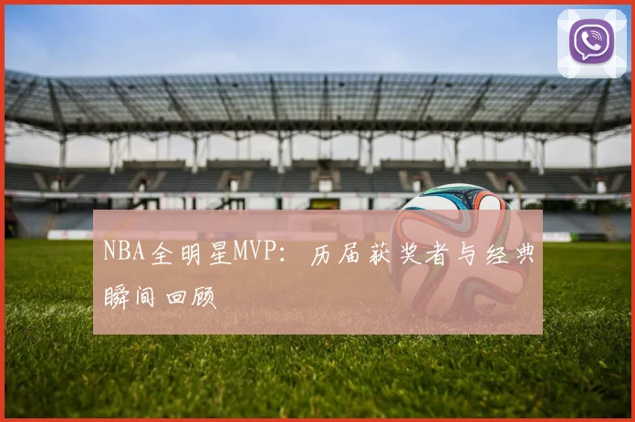 NBA全明星MVP：历届获奖者与经典瞬间回顾