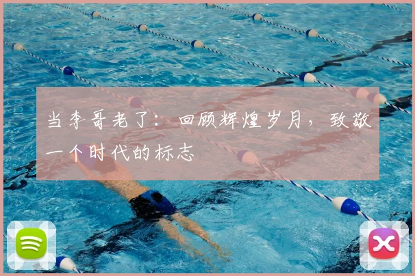 当李哥老了:回顾辉煌岁月,致敬一个时代的标志
