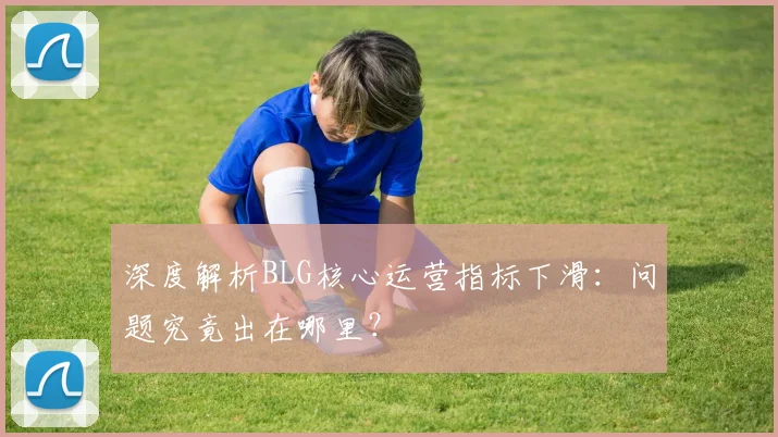 深度解析BLG核心运营指标下滑:问题究竟出在哪里?