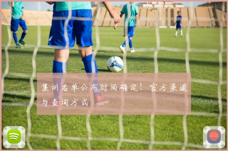 集训名单公布时间确定！官方渠道与查询方式