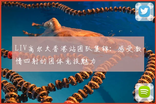 LIV高尔夫香港站团队集锦：感受激情四射的团体竞技魅力