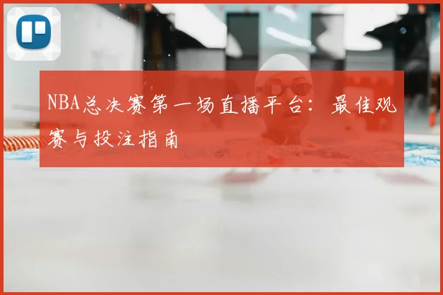 NBA总决赛第一场直播平台：最佳观赛与投注指南
