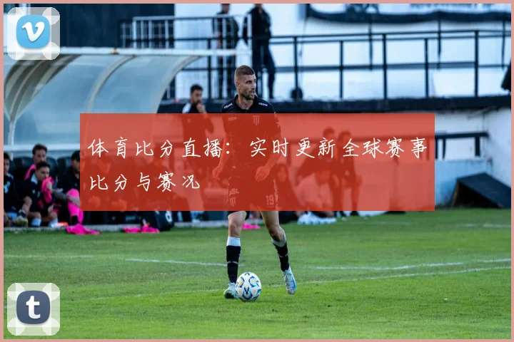 体育比分直播：实时更新全球赛事比分与赛况