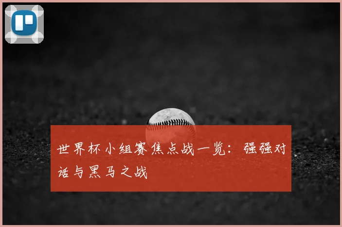 世界杯小组赛焦点战一览:强强对话与黑马之战