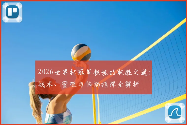 2026世界杯冠军教练的取胜之道：战术、管理与临场指挥全解析