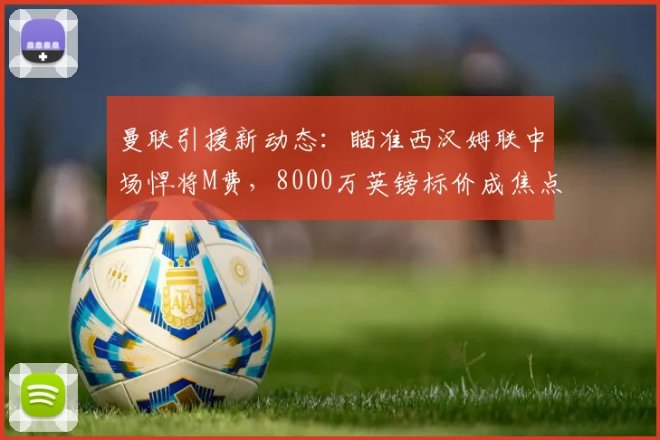 曼联引援新动态：瞄准西汉姆联中场悍将M费，8000万英镑标价成焦点，2026赛季或迎变局