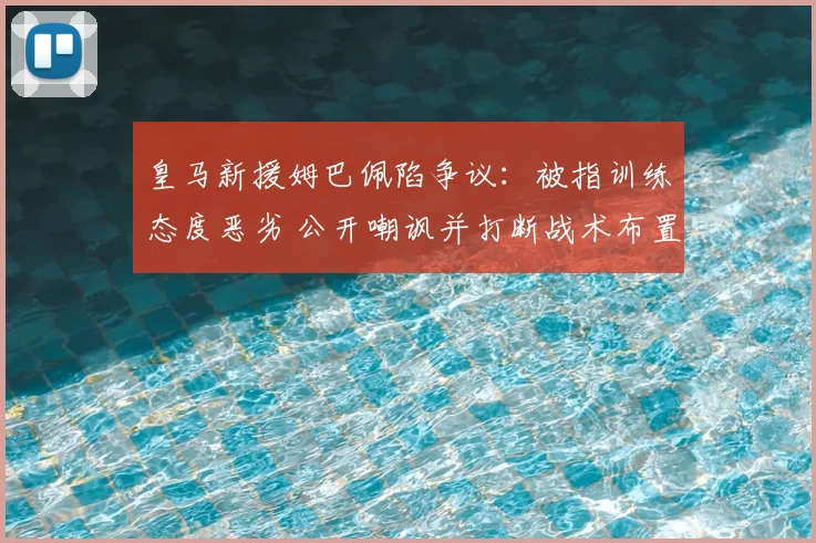 皇马新援姆巴佩陷争议：被指训练态度恶劣 公开嘲讽并打断战术布置