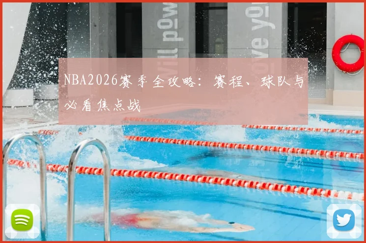 NBA2026赛季全攻略：赛程、球队与必看焦点战