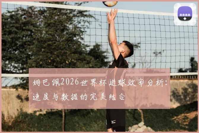 姆巴佩2026世界杯进球效率分析：速度与数据的完美结合