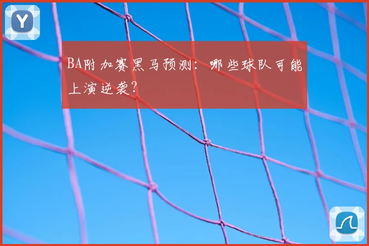 BA附加赛黑马预测：哪些球队可能上演逆袭？